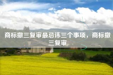 商标撤三复审最忌讳三个事项，商标撤三复审