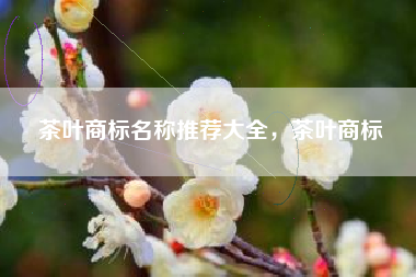 茶叶商标名称推荐大全，茶叶商标
