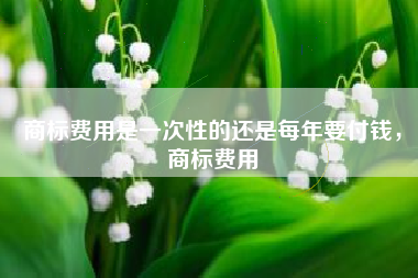 商标费用是一次性的还是每年要付钱，商标费用