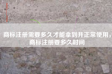 商标注册需要多久才能拿到并正常使用，商标注册要多久时间