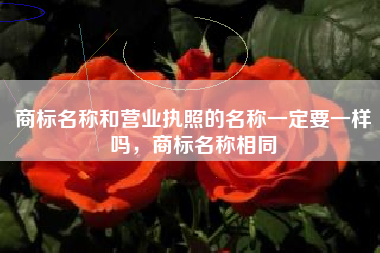 商标名称和营业执照的名称一定要一样吗，商标名称相同
