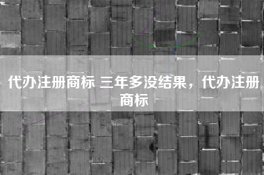 代办注册商标 三年多没结果，代办注册商标