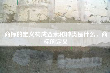 商标的定义构成要素和种类是什么，商标的定义