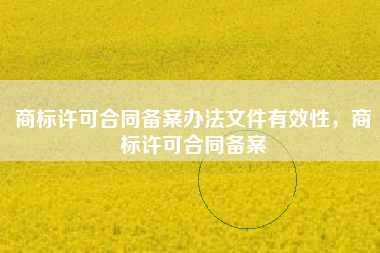 商标许可合同备案办法文件有效性，商标许可合同备案