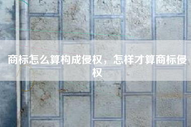 商标怎么算构成侵权，怎样才算商标侵权