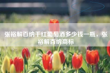 张裕解百纳干红葡萄酒多少钱一瓶，张裕解百纳商标