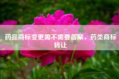 药品商标变更需不需要备案，药类商标转让
