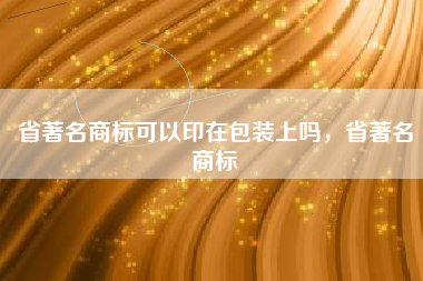 省著名商标可以印在包装上吗，省著名商标