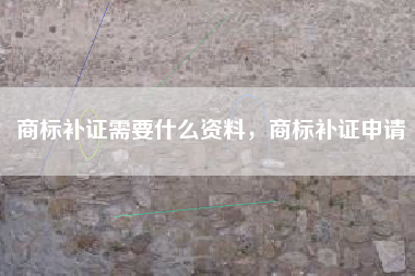 商标补证需要什么资料，商标补证申请