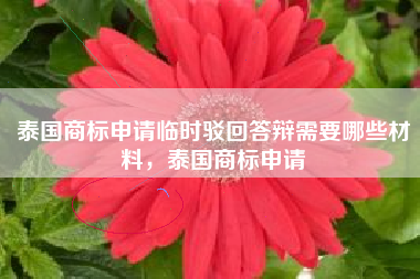 泰国商标申请临时驳回答辩需要哪些材料，泰国商标申请