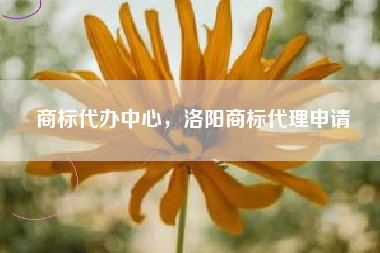 商标代办中心，洛阳商标代理申请