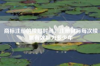 商标注册的续展时间，注册商标每次续展有效期为多少年