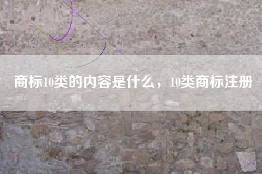 商标10类的内容是什么，10类商标注册