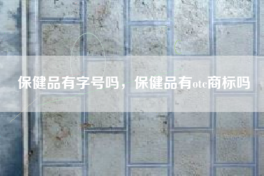 保健品有字号吗，保健品有otc商标吗