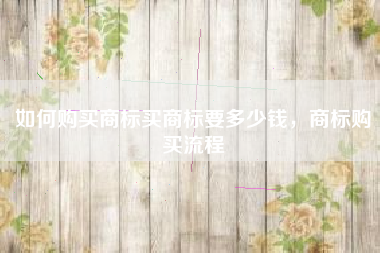 如何购买商标买商标要多少钱，商标购买流程
