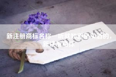 新注册商标名称一听就知道是卖酒的，新注册商标
