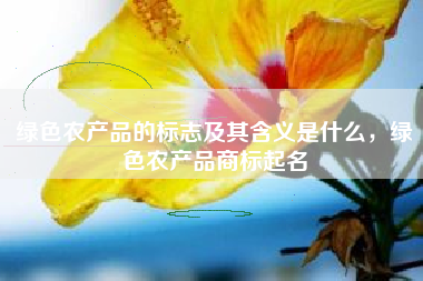 绿色农产品的标志及其含义是什么,绿色农产品商标起名 绿色农产品的标志及其含义是什么,绿色农产品商标起名