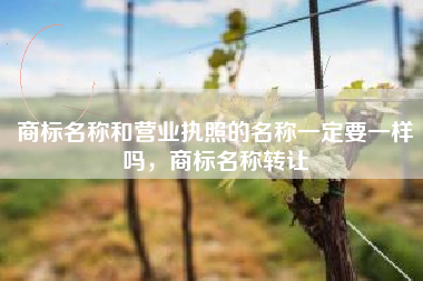 商标名称和营业执照的名称一定要一样吗，商标名称转让