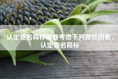 认定驰名商标需要考虑下列哪些因素，认定驰名商标
