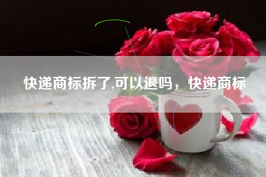 快递商标拆了,可以退吗，快递商标