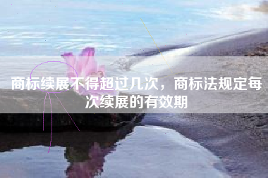 商标续展不得超过几次，商标法规定每次续展的有效期