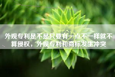外观专利是不是只要有一点不一样就不算侵权，外观专利和商标发生冲突