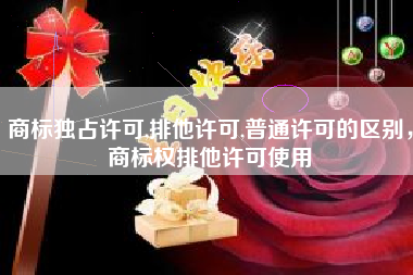 商标独占许可,排他许可,普通许可的区别，商标权排他许可使用