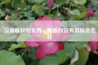 没有版权的东西，有版权没有商标会怎样