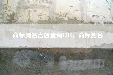 商标测名吉凶查询1518，商标测名