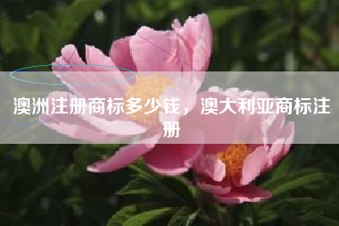 澳洲注册商标多少钱，澳大利亚商标注册