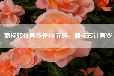 商标转让官费是450元吗，商标转让官费