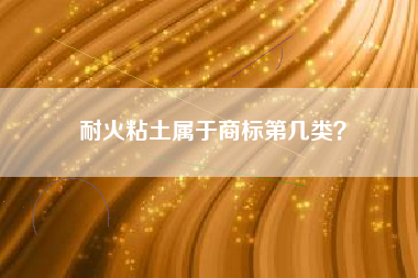 耐火粘土属于商标第几类？