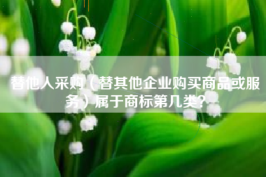 替他人采购（替其他企业购买商品或服务）属于商标第几类？