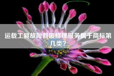 运载工具故障救援修理服务属于商标第几类？