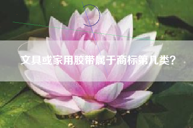 文具或家用胶带属于商标第几类? 文具或家用胶带属于商标第几类?