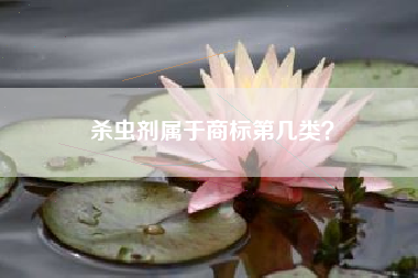 杀虫剂属于商标第几类? 杀虫剂属于商标第几类?