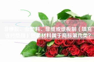 非橡胶、非塑料、非纸或纸板制（填充或衬垫用）包装材料属于商标第几类？