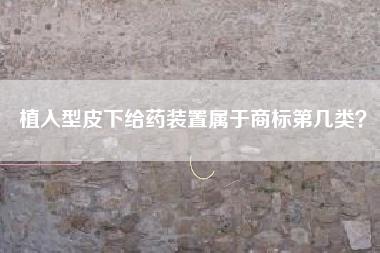 植入型皮下给药装置属于商标第几类？