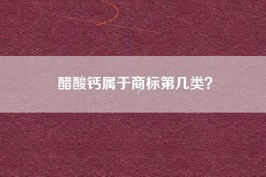 醋酸钙属于商标第几类？
