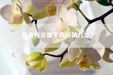 基金投资属于商标第几类? 基金投资属于商标第几类?