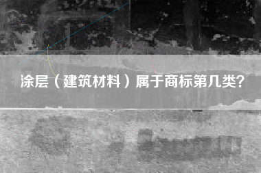 涂层（建筑材料）属于商标第几类？