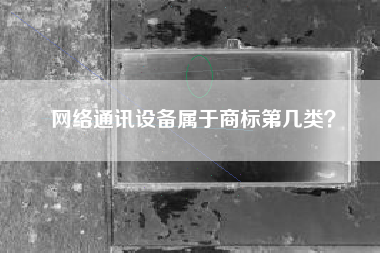 网络通讯设备属于商标第几类? 网络通讯设备属于商标第几类?