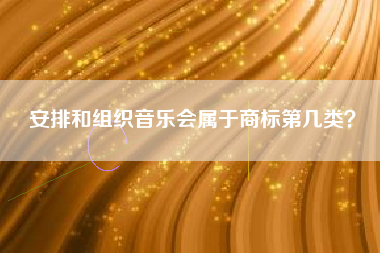 安排和组织音乐会属于商标第几类? 安排和组织音乐会属于商标第几类?