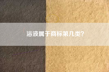 浴液属于商标第几类? 浴液属于商标第几类?