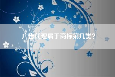 广告代理属于商标第几类? 广告代理属于商标第几类?