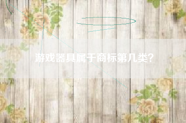 游戏器具属于商标第几类? 游戏器具属于商标第几类?