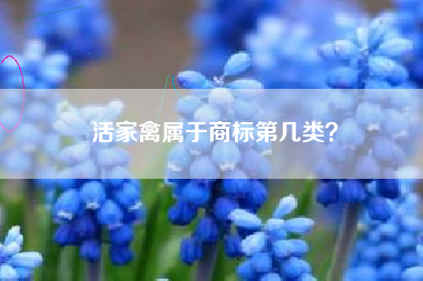 活家禽属于商标第几类? 活家禽属于商标第几类?