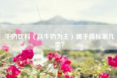 牛奶饮料(以牛奶为主)属于商标第几类? 牛奶饮料(以牛奶为主)属于商标第几类?