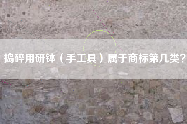 捣碎用研钵（手工具）属于商标第几类？
