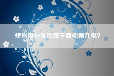 矫形用分趾器属于商标第几类？